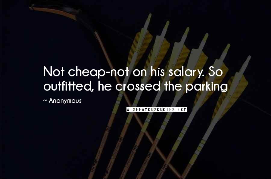 Anonymous Quotes: Not cheap-not on his salary. So outfitted, he crossed the parking