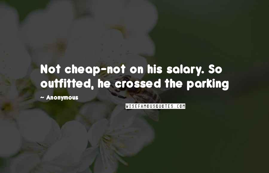 Anonymous Quotes: Not cheap-not on his salary. So outfitted, he crossed the parking