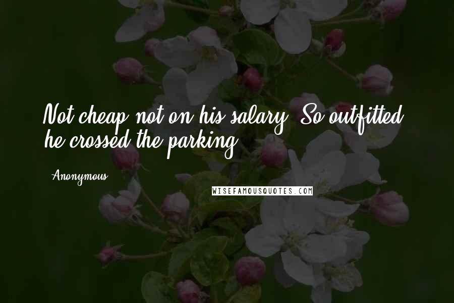 Anonymous Quotes: Not cheap-not on his salary. So outfitted, he crossed the parking