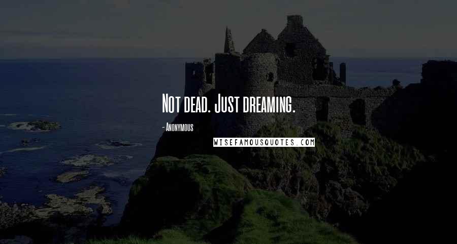 Anonymous Quotes: Not dead. Just dreaming.