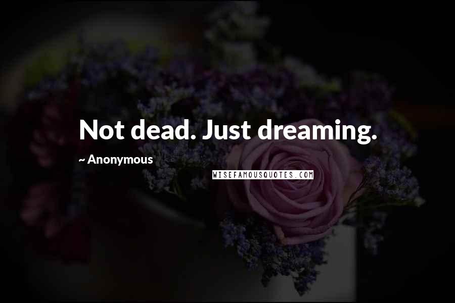 Anonymous Quotes: Not dead. Just dreaming.