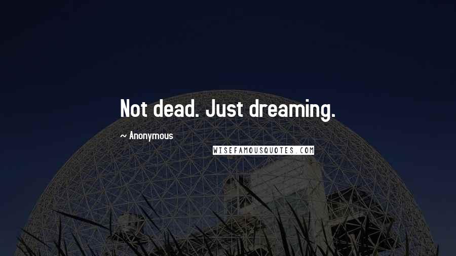 Anonymous Quotes: Not dead. Just dreaming.