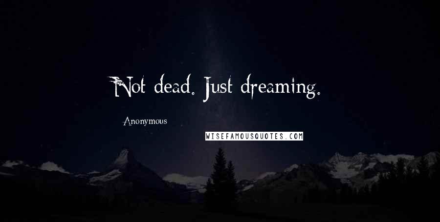 Anonymous Quotes: Not dead. Just dreaming.