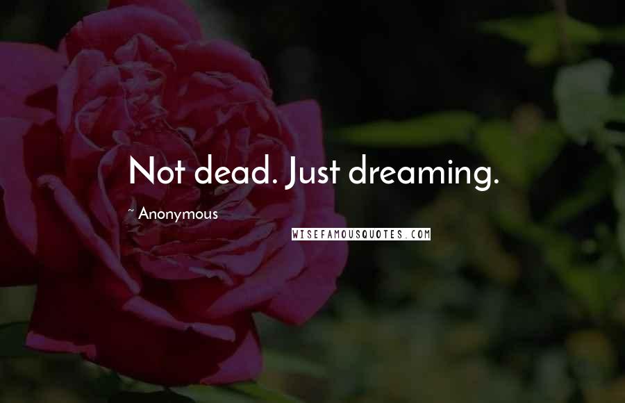 Anonymous Quotes: Not dead. Just dreaming.