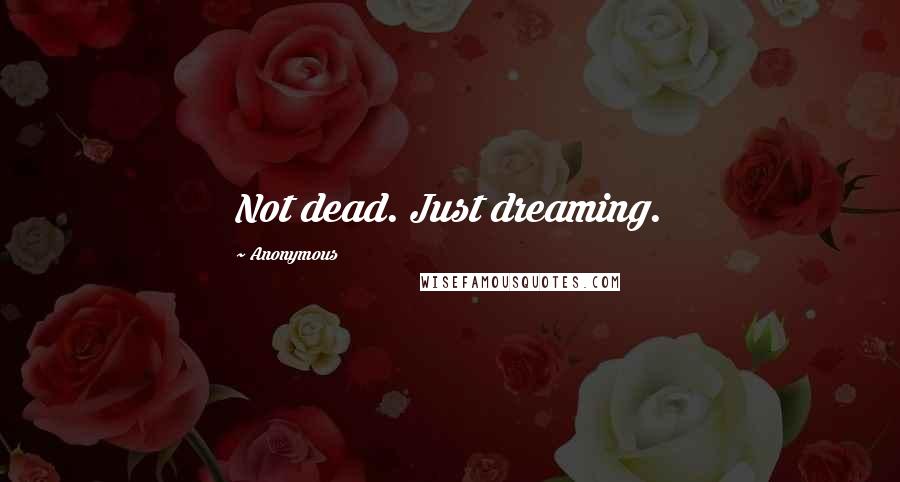 Anonymous Quotes: Not dead. Just dreaming.