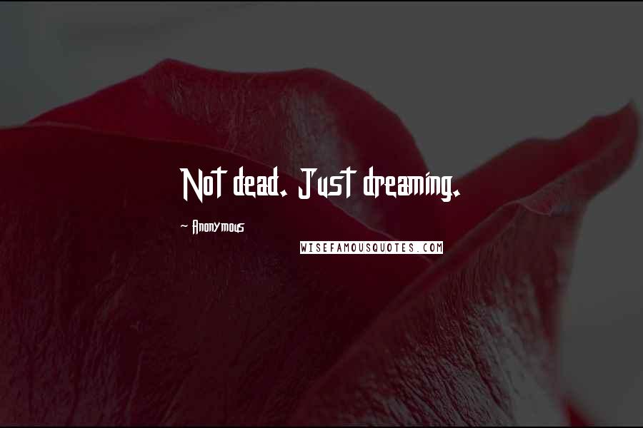 Anonymous Quotes: Not dead. Just dreaming.