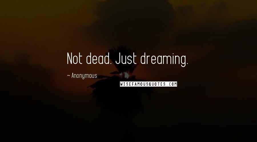 Anonymous Quotes: Not dead. Just dreaming.