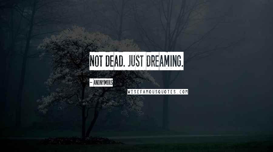 Anonymous Quotes: Not dead. Just dreaming.