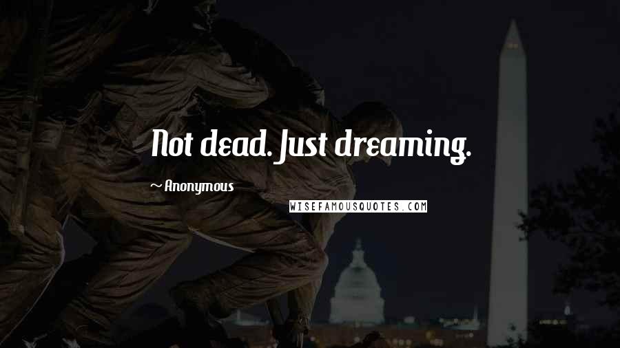 Anonymous Quotes: Not dead. Just dreaming.