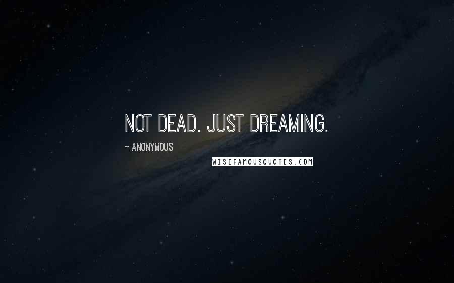 Anonymous Quotes: Not dead. Just dreaming.