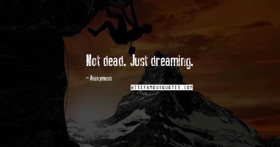 Anonymous Quotes: Not dead. Just dreaming.