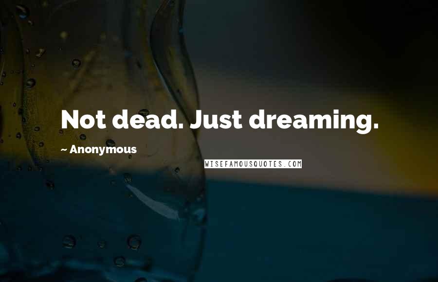 Anonymous Quotes: Not dead. Just dreaming.