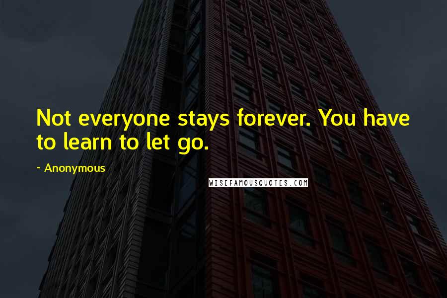 Anonymous Quotes: Not everyone stays forever. You have to learn to let go.