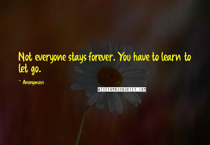 Anonymous Quotes: Not everyone stays forever. You have to learn to let go.