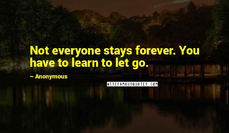 Anonymous Quotes: Not everyone stays forever. You have to learn to let go.