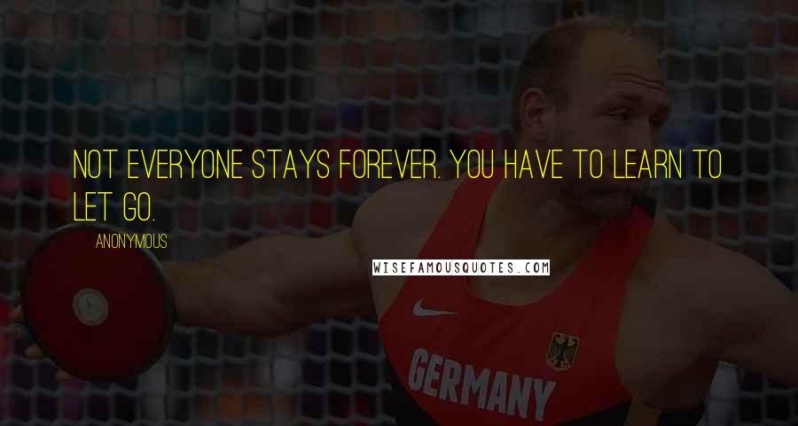 Anonymous Quotes: Not everyone stays forever. You have to learn to let go.