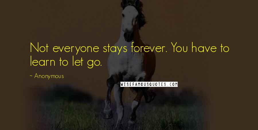 Anonymous Quotes: Not everyone stays forever. You have to learn to let go.