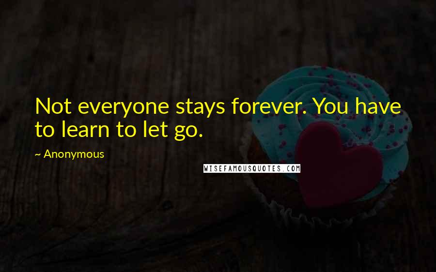 Anonymous Quotes: Not everyone stays forever. You have to learn to let go.