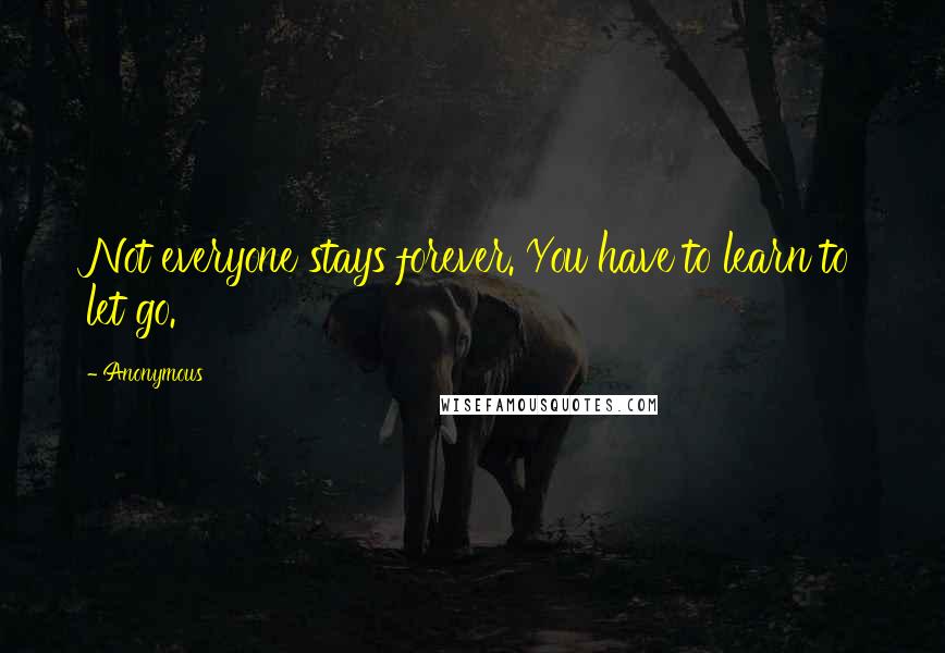 Anonymous Quotes: Not everyone stays forever. You have to learn to let go.