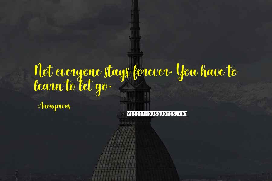 Anonymous Quotes: Not everyone stays forever. You have to learn to let go.