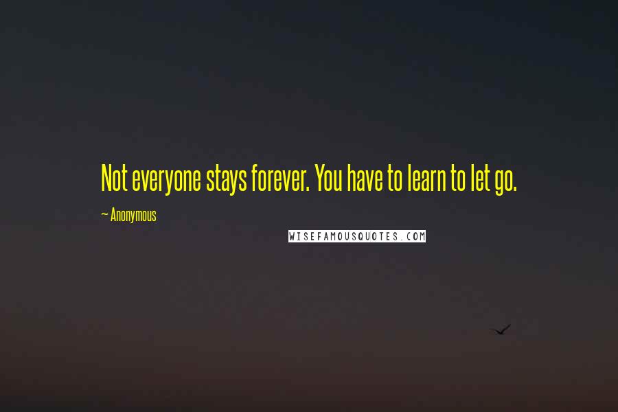 Anonymous Quotes: Not everyone stays forever. You have to learn to let go.