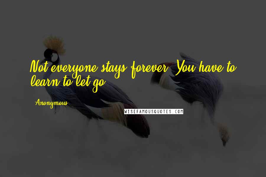 Anonymous Quotes: Not everyone stays forever. You have to learn to let go.
