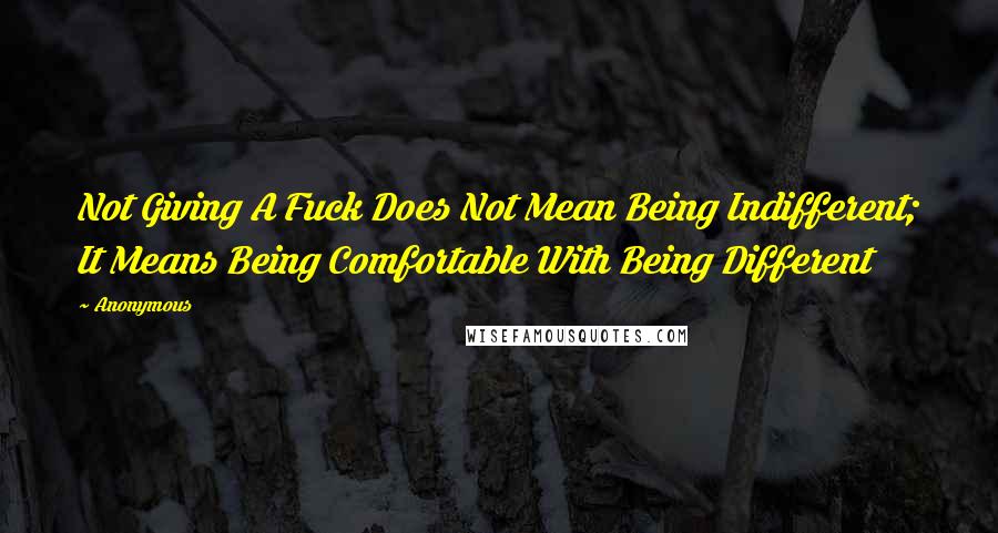 Anonymous Quotes: Not Giving A Fuck Does Not Mean Being Indifferent; It Means Being Comfortable With Being Different