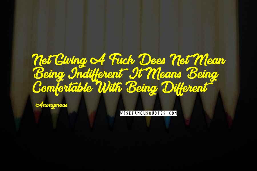 Anonymous Quotes: Not Giving A Fuck Does Not Mean Being Indifferent; It Means Being Comfortable With Being Different