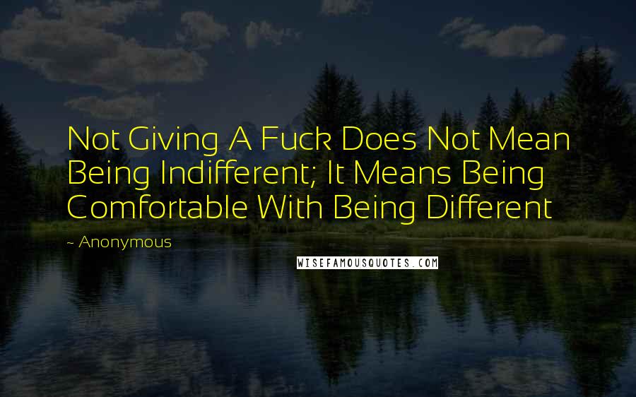 Anonymous Quotes: Not Giving A Fuck Does Not Mean Being Indifferent; It Means Being Comfortable With Being Different