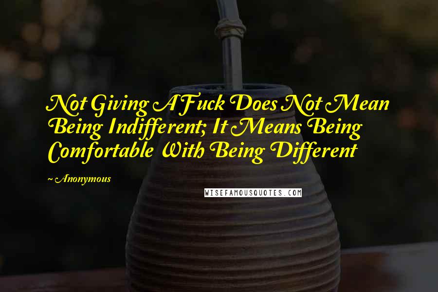 Anonymous Quotes: Not Giving A Fuck Does Not Mean Being Indifferent; It Means Being Comfortable With Being Different