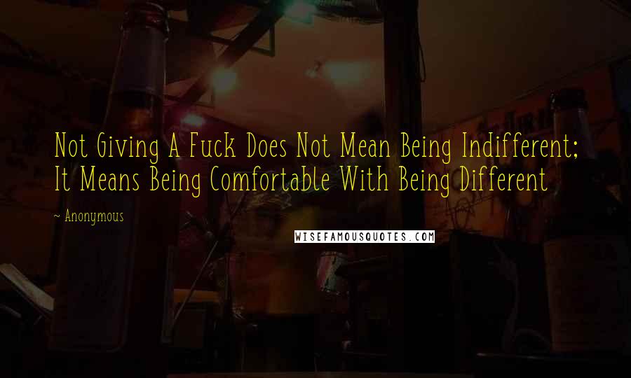 Anonymous Quotes: Not Giving A Fuck Does Not Mean Being Indifferent; It Means Being Comfortable With Being Different