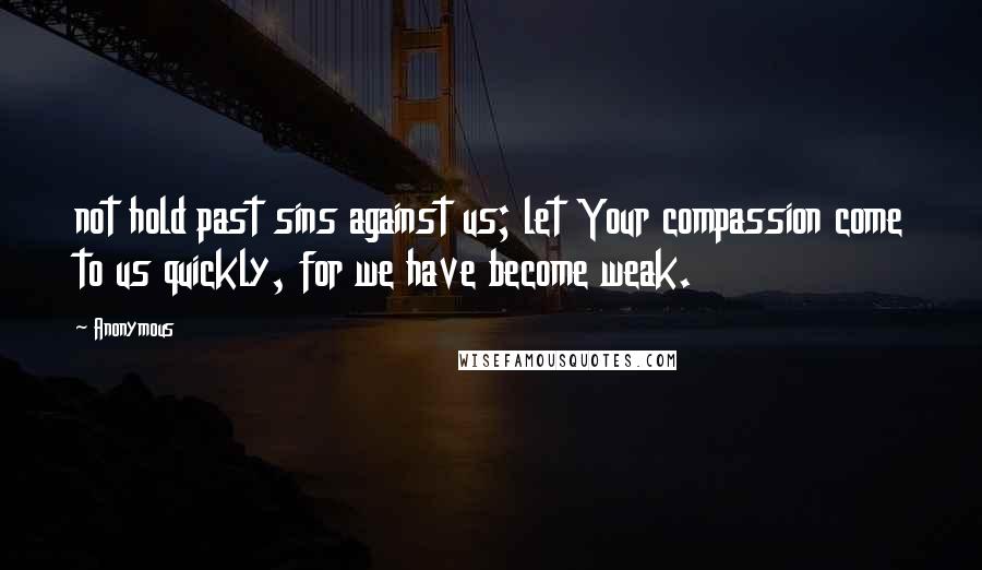 Anonymous Quotes: not hold past sins against us; let Your compassion come to us quickly, for we have become weak.