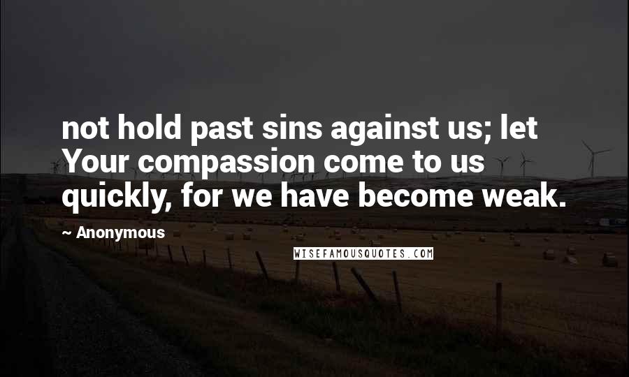 Anonymous Quotes: not hold past sins against us; let Your compassion come to us quickly, for we have become weak.