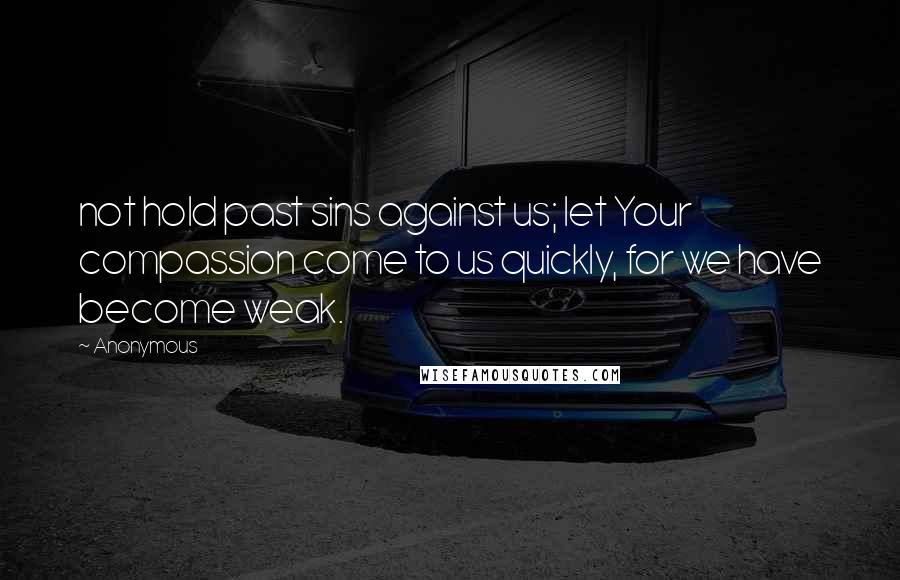 Anonymous Quotes: not hold past sins against us; let Your compassion come to us quickly, for we have become weak.