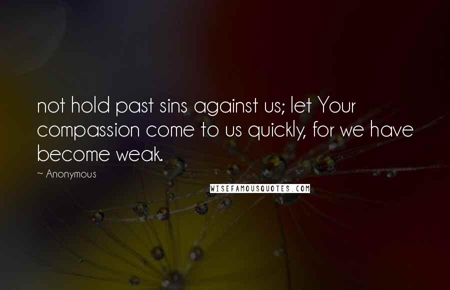Anonymous Quotes: not hold past sins against us; let Your compassion come to us quickly, for we have become weak.