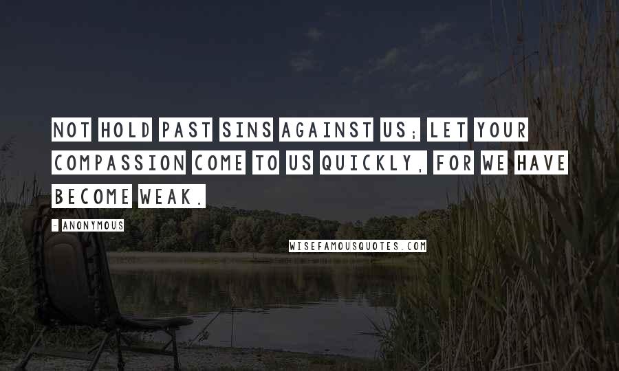 Anonymous Quotes: not hold past sins against us; let Your compassion come to us quickly, for we have become weak.