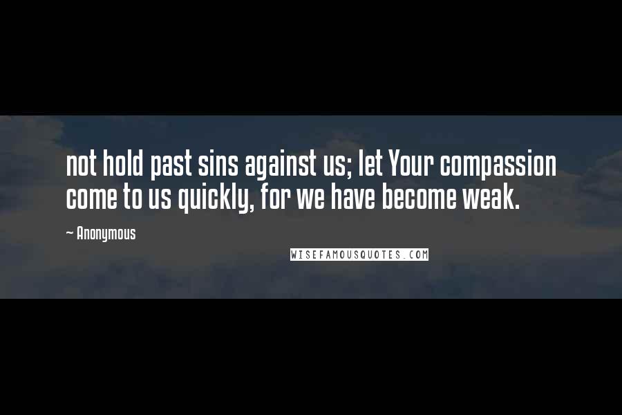 Anonymous Quotes: not hold past sins against us; let Your compassion come to us quickly, for we have become weak.