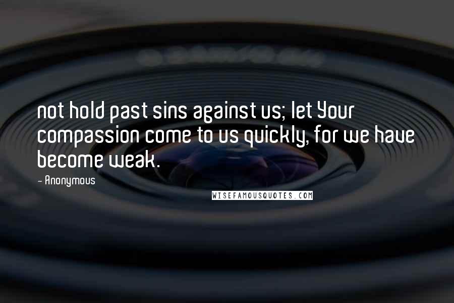 Anonymous Quotes: not hold past sins against us; let Your compassion come to us quickly, for we have become weak.