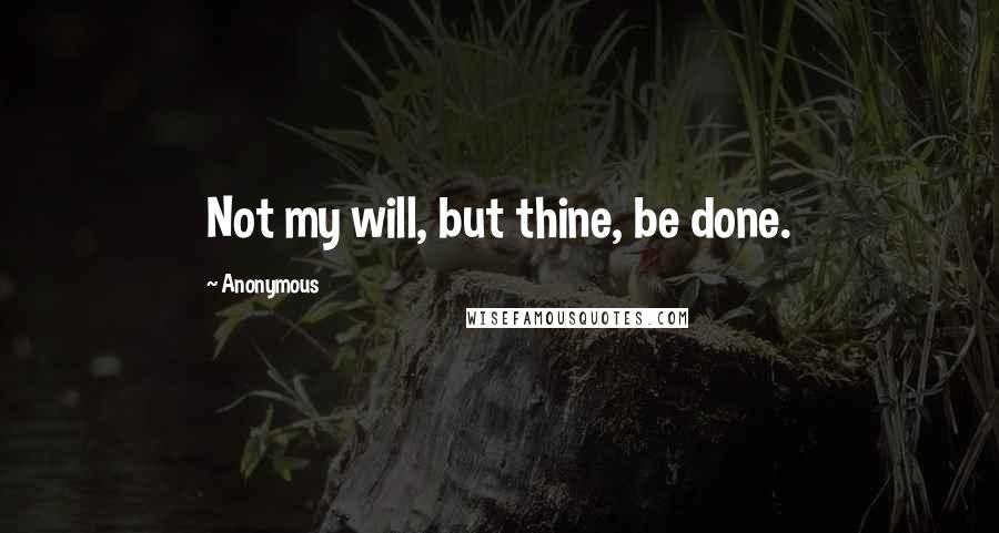 Anonymous Quotes: Not my will, but thine, be done.
