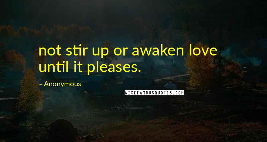 Anonymous Quotes: not stir up or awaken love until it pleases.