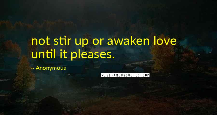 Anonymous Quotes: not stir up or awaken love    until it pleases.