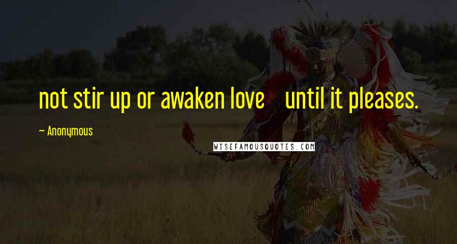 Anonymous Quotes: not stir up or awaken love    until it pleases.
