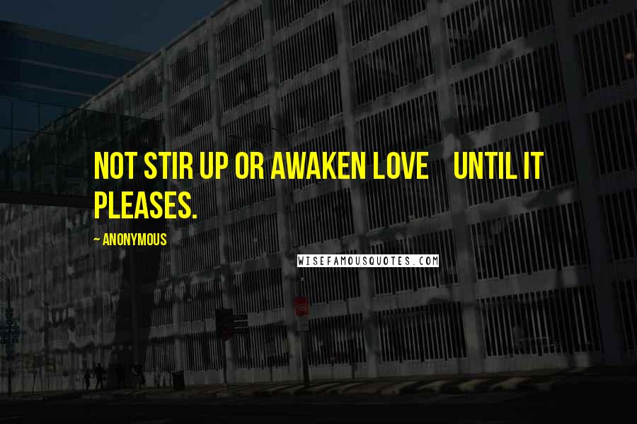 Anonymous Quotes: not stir up or awaken love    until it pleases.
