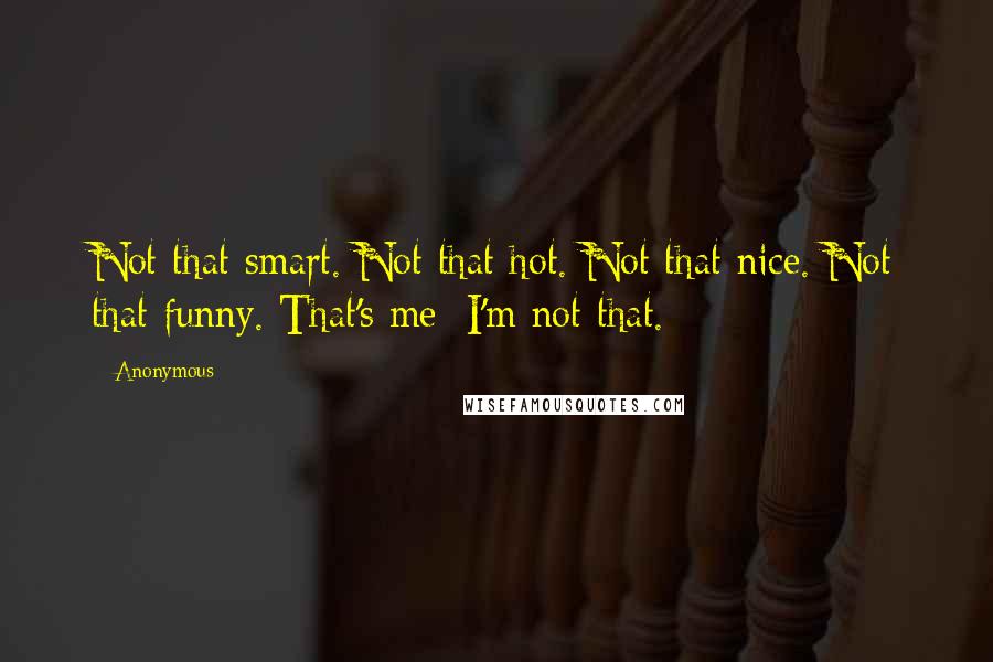 Anonymous Quotes: Not that smart. Not that hot. Not that nice. Not that funny. That's me: I'm not that.