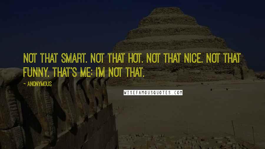 Anonymous Quotes: Not that smart. Not that hot. Not that nice. Not that funny. That's me: I'm not that.
