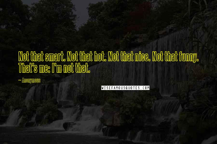 Anonymous Quotes: Not that smart. Not that hot. Not that nice. Not that funny. That's me: I'm not that.