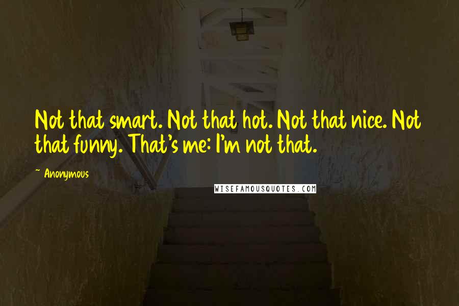 Anonymous Quotes: Not that smart. Not that hot. Not that nice. Not that funny. That's me: I'm not that.