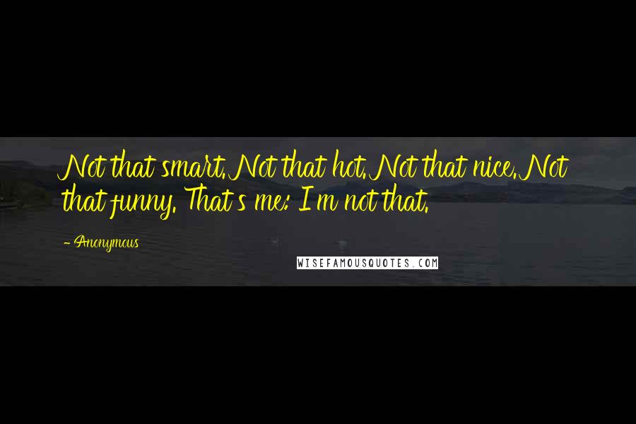 Anonymous Quotes: Not that smart. Not that hot. Not that nice. Not that funny. That's me: I'm not that.