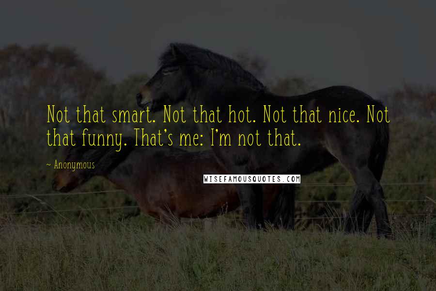 Anonymous Quotes: Not that smart. Not that hot. Not that nice. Not that funny. That's me: I'm not that.