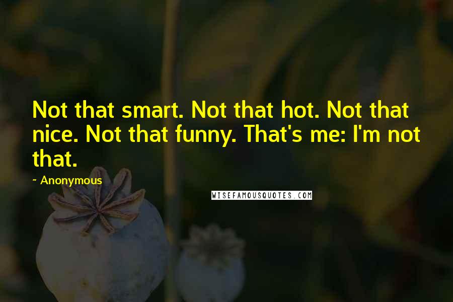 Anonymous Quotes: Not that smart. Not that hot. Not that nice. Not that funny. That's me: I'm not that.